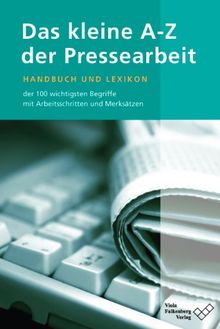 Das kleine A - Z der Pressearbeit: Handbuch und Lexikon der 100 wichtigsten Fachbegriffe, mit Arbeitsschritten und Merksätzen