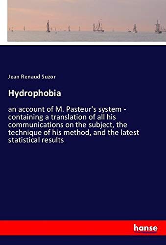 Hydrophobia: an account of M. Pasteur's system - containing a translation of all his communications on the subject, the technique of his method, and the latest statistical results
