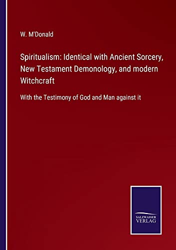 Spiritualism: Identical with Ancient Sorcery, New Testament Demonology, and modern Witchcraft: With the Testimony of God and Man against it