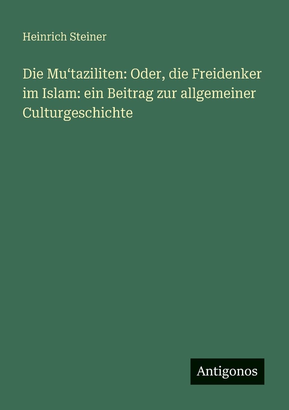 Die Mu¿taziliten: Oder, die Freidenker im Islam: ein Beitrag zur allgemeiner Culturgeschichte