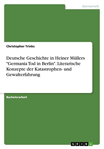 Deutsche Geschichte in Heiner Müllers Germania Tod in Berlin. Literarische Konzepte der Katastrophen- und Gewalterfahrung