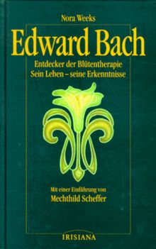 Edward Bach: Entdecker der Blütentherapie. Sein Leben - seine Erkenntnisse