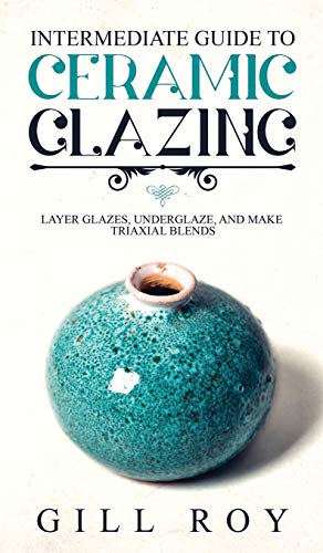 Roy Gill Intermediate Guide To Ceramic Glazing, Layer Glazes, Underglaze, And Make Triaxial Blends