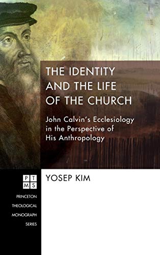 The Identity and the Life of the Church: John Calvin's Ecclesiology in the Perspective of His Anthropology (Princeton Theological Monograph)