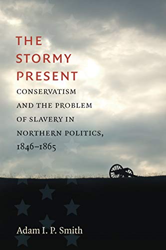 The Stormy Present: Conservatism and the Problem of Slavery in Northern Politics, 1846-1865 (Civil War America)