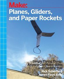 Planes, Gliders and Paper Rockets: Simple Flying Things Anyone Can Make - Kites and Copters, Too!