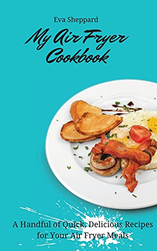 My Air Fryer Cookbook: A Handful of Quick, Delicious Recipes for Your Air Fryer Meals