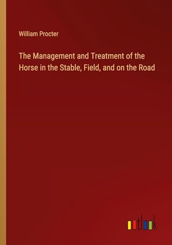 The Management and Treatment of the Horse in the Stable, Field, and on the Road