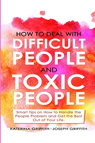 HOW TO DEAL WITH DIFFICULT PEOPLE AND TOXIC PEOPLE: Smart Tips on How to Handle the People Problem and Get the Best Out of Your life.