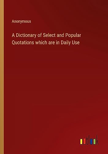 A Dictionary of Select and Popular Quotations which are in Daily Use