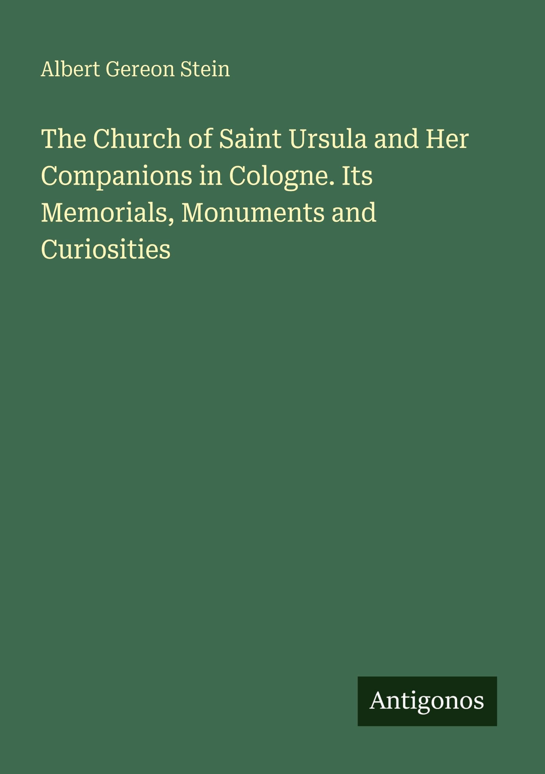 The Church of Saint Ursula and Her Companions in Cologne. Its Memorials, Monuments and Curiosities