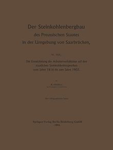 Der Steinkohlenbergbau des Preussischen Staates in der Umgebung von Saarbrücken: Die Entwickelung der Arbeiterverhältnisse auf den staatlichen Steinkohlenbergwerken vom Jahre 1816 bis zum Jahre 1903