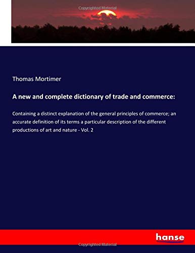 A new and complete dictionary of trade and commerce:: Containing a distinct explanation of the general principles of commerce; an accurate definition ... productions of art and nature - Vol. 2