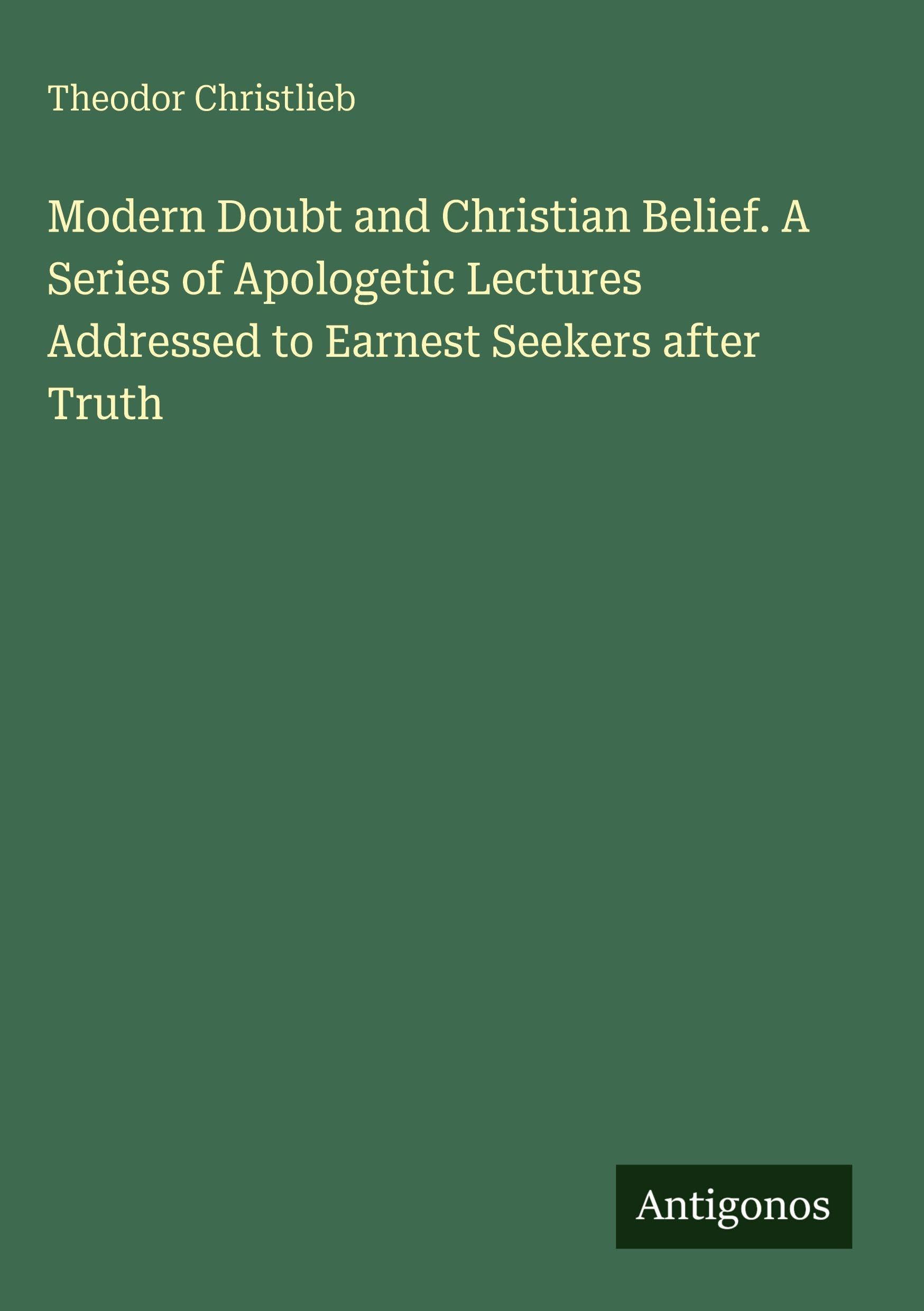 Modern Doubt and Christian Belief. A Series of Apologetic Lectures Addressed to Earnest Seekers after Truth