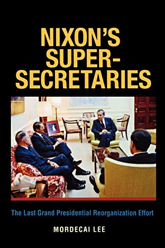 Nixon's Super-Secretaries: The Last Grand Presidential Reorganization Effort (Joseph V. Hughes Jr. and Holly O. Hughes Series on the Presidency and Leadership)