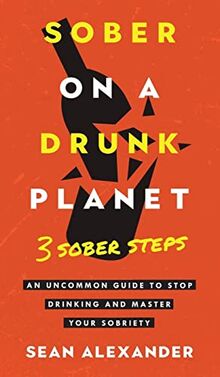 Sober On A Drunk Planet: 3 Sober Steps. An Uncommon Guide To Stop Drinking and Master Your Sobriety (Sober on a Drunk Planet - Quit Lit)