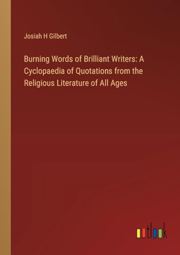 Burning Words of Brilliant Writers: A Cyclopaedia of Quotations from the Religious Literature of All Ages