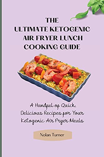 The Ultimate Ketogenic Air Fryer Lunch Cooking Guide: A Handful of Quick, Delicious Recipes for Your Ketogenic Air Fryer Meals