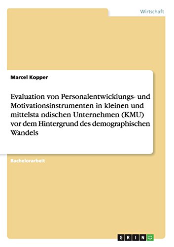 Evaluation von Personalentwicklungs- und Motivationsinstrumenten in kleinen und mittelsta¨ndischen Unternehmen (KMU) vor dem Hintergrund des demographischen Wandels