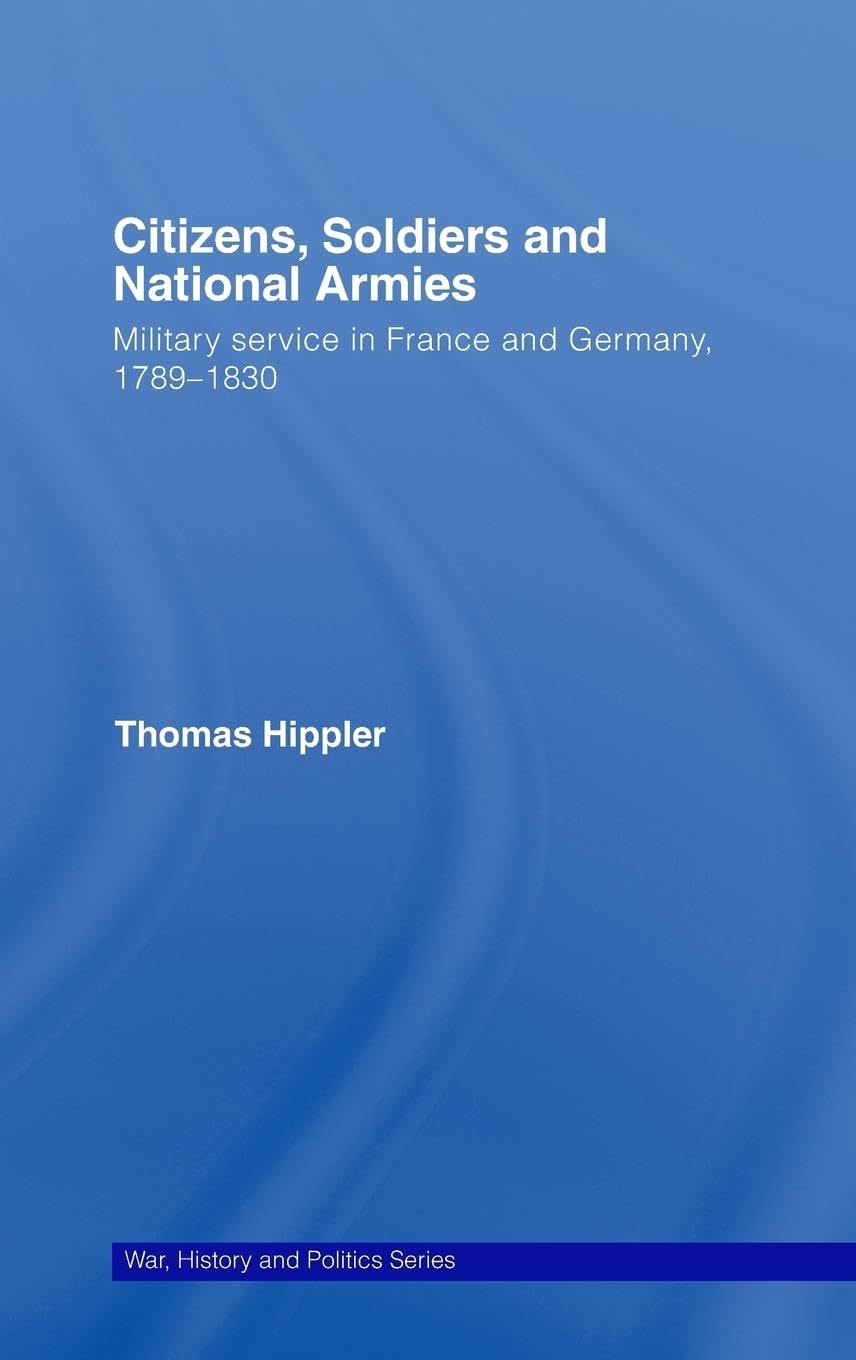 Citizens, Soldiers and National Armies: Military Service in France and Germany, 1789-1830 (War, History and Politics)