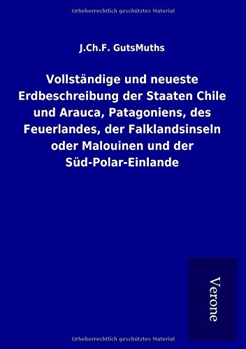 Vollständige und neueste Erdbeschreibung der Staaten Chile und Arauca, Patagoniens, des Feuerlandes, der Falklandsinseln oder Malouinen und der Süd-Polar-Einlande