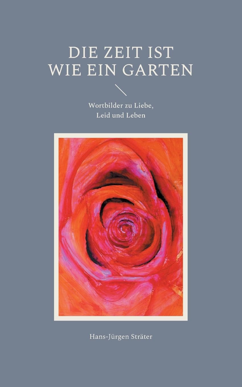 Die Zeit ist wie ein Garten: Wortbilder zu Liebe, Leid und Leben