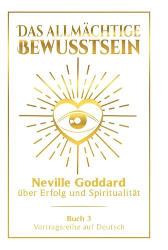 Das allmächtige Bewusstsein: Neville Goddard über Erfolg und Spiritualität - Buch 3 - Vortragsreihe auf Deutsch (Neville Goddard: Die komplette Vortragsreihe auf Deutsch)