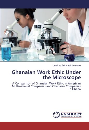 Ghanaian Work Ethic Under the Microscope: A Comparison of Ghanaian Work Ethic in American Multinational Companies and Ghanaian Companies in Ghana