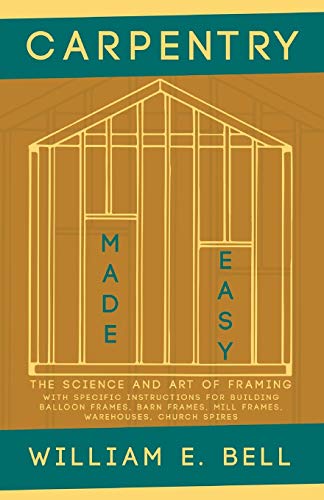 Carpentry Made Easy - The Science and Art of Framing - With Specific Instructions for Building Balloon Frames, Barn Frames, Mill Frames, Warehouses, Church Spires