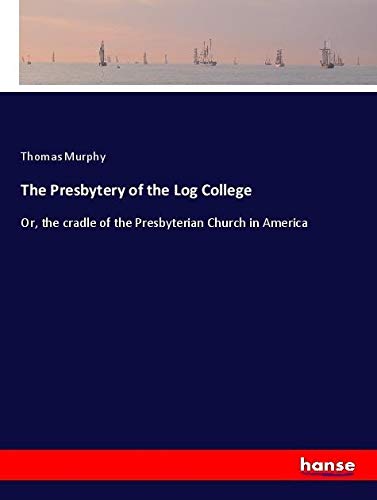 The Presbytery of the Log College: Or, the cradle of the Presbyterian Church in America
