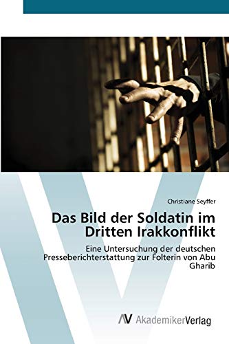 Das Bild der Soldatin im Dritten Irakkonflikt: Eine Untersuchung der deutschen Presseberichterstattung zur Folterin von Abu Gharib