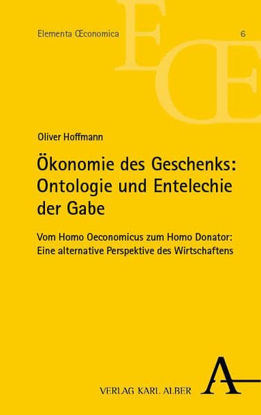 Ökonomie des Geschenks: Ontologie und Entelechie der Gabe: Vom Homo Oeconomicus zum Homo Donator: Eine alternative Perspektive des Wirtschaftens (Elementa Œconomica)