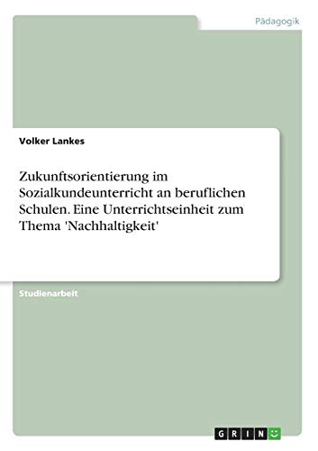 Zukunftsorientierung im Sozialkundeunterricht an beruflichen Schulen. Eine Unterrichtseinheit zum Thema 'Nachhaltigkeit'