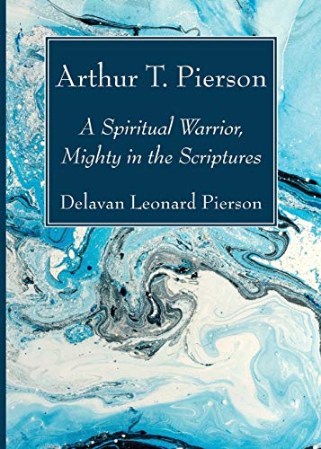 Arthur T. Pierson: A Spiritual Warrior, Mighty in the Scriptures