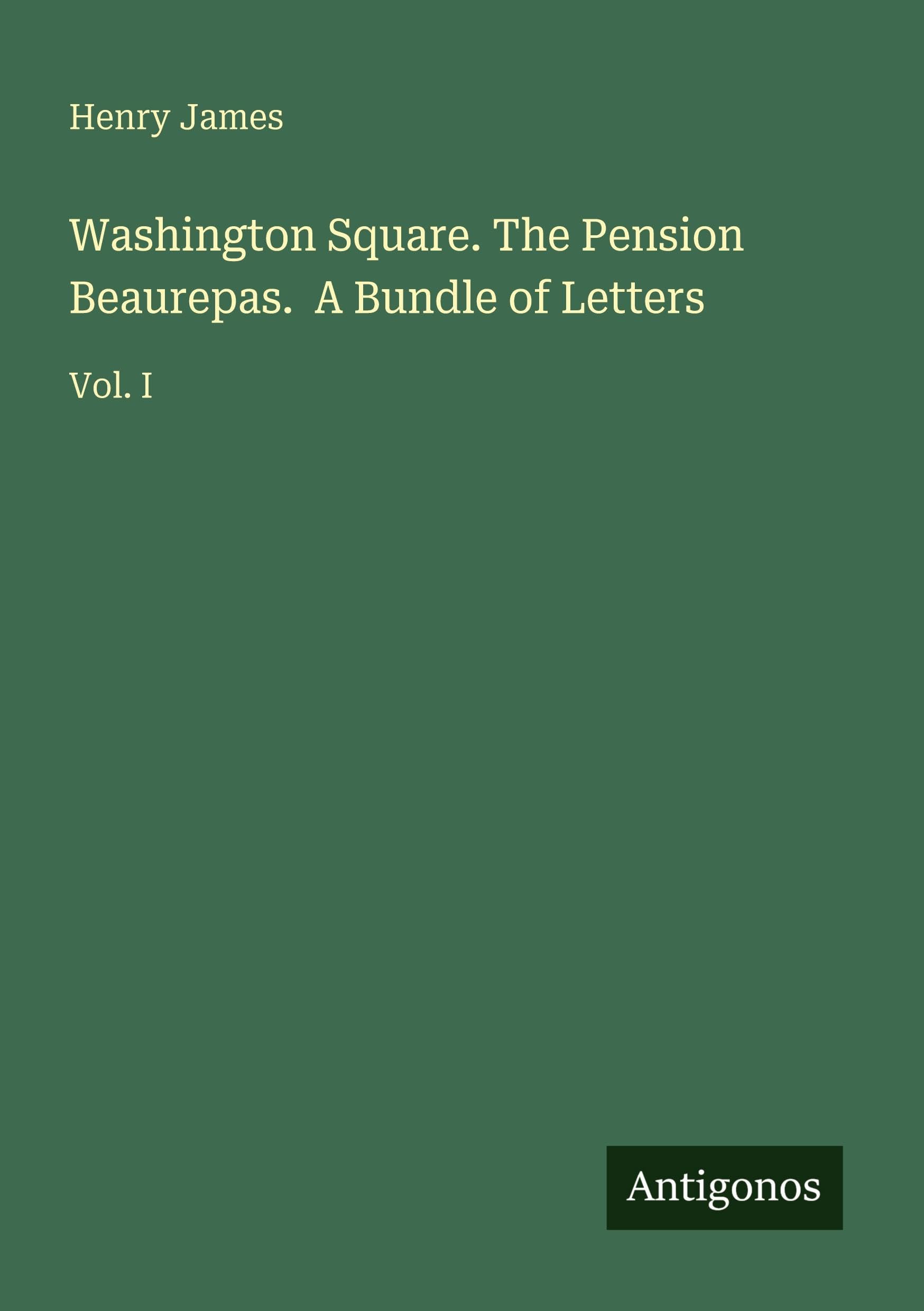 Washington Square. The Pension Beaurepas. A Bundle of Letters: Vol. I