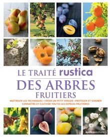 Le traité Rustica des arbres fruitiers : maîtriser les techniques, créer un petit verger, protéger et soigner, connaître et cultiver toutes les espèces fruitières