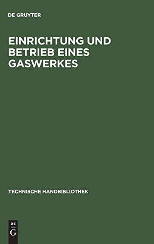 Einrichtung und Betrieb eines Gaswerkes: Ein Leitfaden für Betriebsleiter und Konstrukteure (Technische Handbibliothek, 3, Band 3)