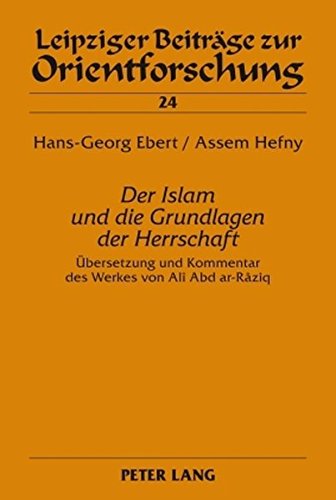 «Der Islam und die Grundlagen der Herrschaft»: Übersetzung und Kommentar des Werkes von Alî Abd ar-Râziq (Leipziger Beiträge zur Orientforschung)