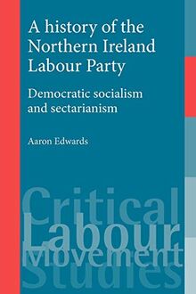 A History of the Northern Ireland Labour Party: Democratic Socialism and Sectarianism (Critical Labour Movement Studies)