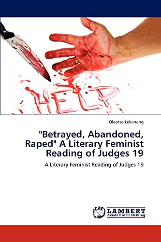 Betrayed, Abandoned, Raped A Literary Feminist Reading of Judges 19: A Literary Feminist Reading of Judges 19