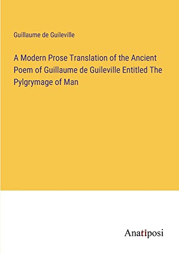 A Modern Prose Translation of the Ancient Poem of Guillaume de Guileville Entitled The Pylgrymage of Man