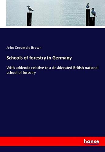 Schools of forestry in Germany: With addenda relative to a desiderated British national school of forestry