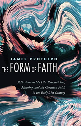 The Form of Faith: Reflections on My Life, Romanticism, Meaning, and the Christian Faith in the Early 21st Century