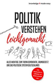 Politik verstehen leichtgemacht: Alles Wichtige zum Thema Demokratie, Grundgesetz und das politische System Deutschlands - Inkl. Wahlsystem und Leitfaden zur Wahlvorbereitung