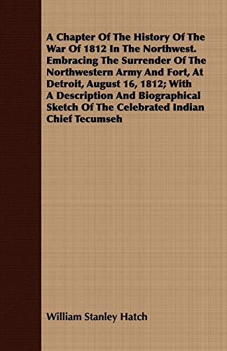 A Chapter Of The History Of The War Of 1812 In The Northwest. Embracing The Surrender Of The Northwestern Army And Fort, At Detroit, August 16, 1812; ... Of The Celebrated Indian Chief Tecumseh