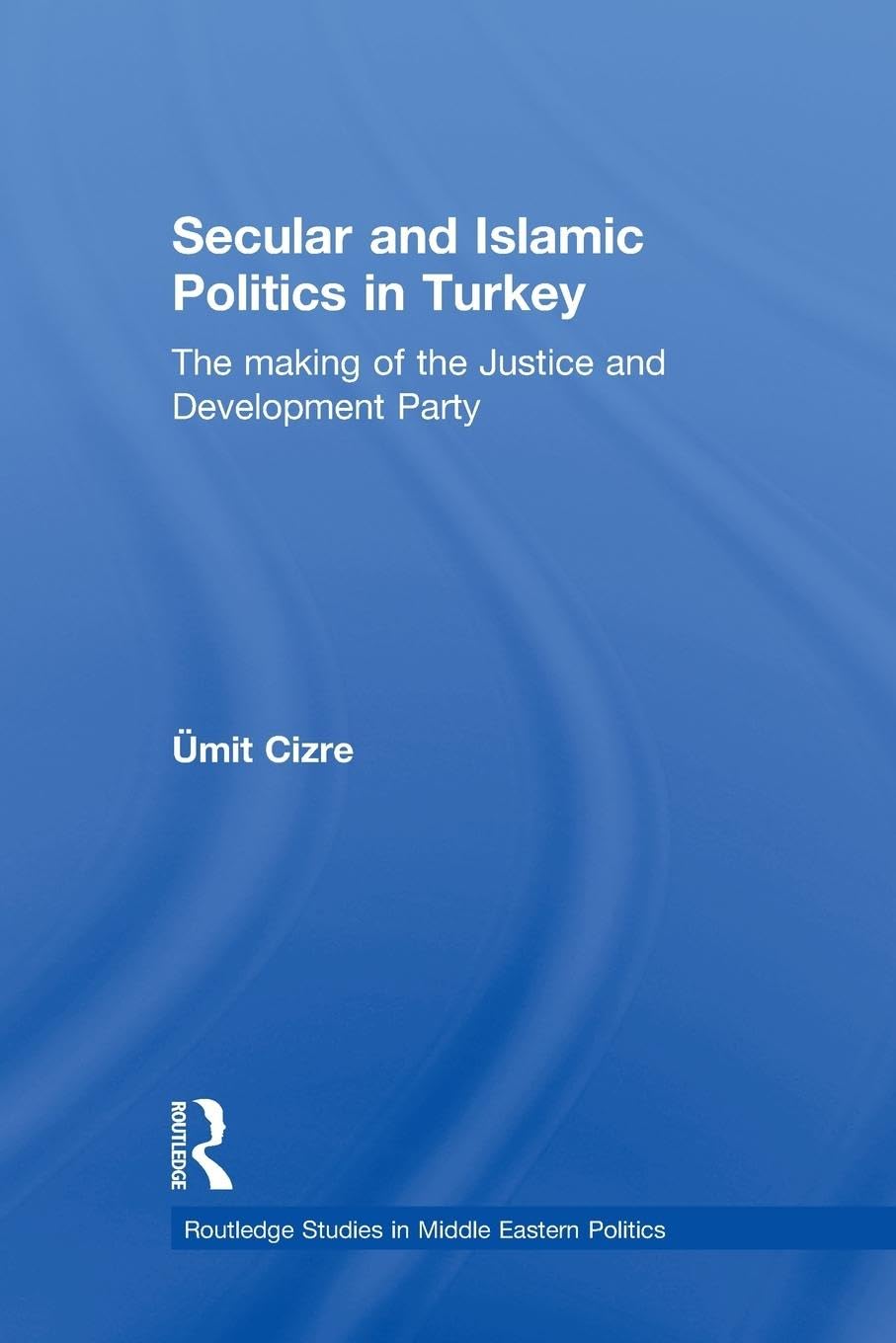 Secular and Islamic Politics in Turkey: The Making of the Justice and Development Party (Routledge Studies in Middle Ea) (Routledge Studies in Middle Eastern Politics, 6, Band 6)
