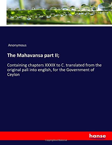 The Mahavansa part II;: Containing chapters XXXIX to C. translated from the original pali into english, for the Government of Ceylon