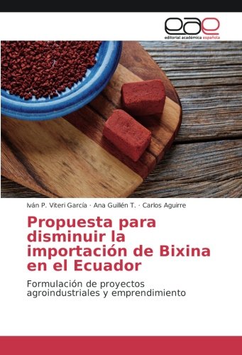 Propuesta para disminuir la importación de Bixina en el Ecuador: Formulación de proyectos agroindustriales y emprendimiento