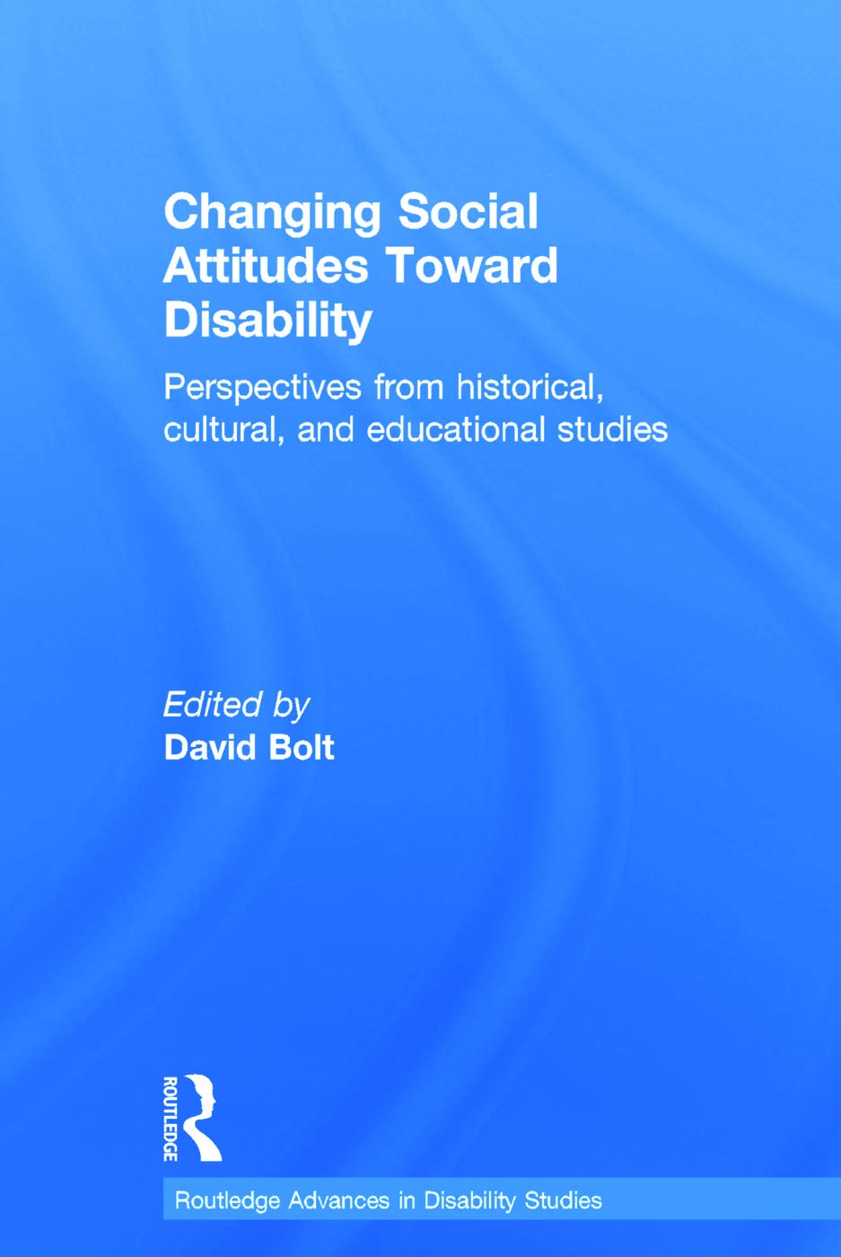 Changing Social Attitudes Toward Disability: Perspectives from historical, cultural, and educational studies (Routledge Advances in Disability Studies)