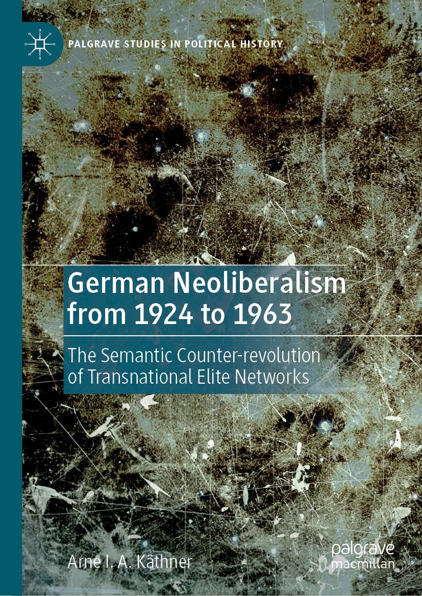 German Neoliberalism from 1924 to 1963: The Semantic Counter-revolution of Transnational Elite Networks (Palgrave Studies in Political History)